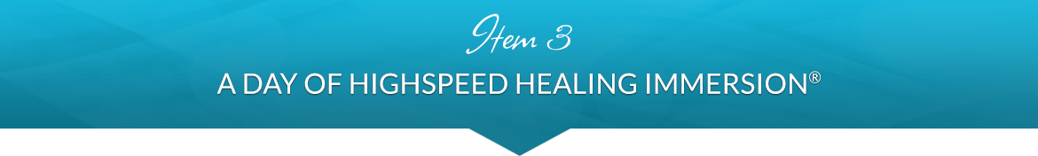 Item 3: A Day of HighSpeed Healing Immersion®