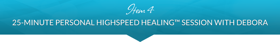 Item 4: 25-Minute Personal HighSpeed Healing™ Session with Debora