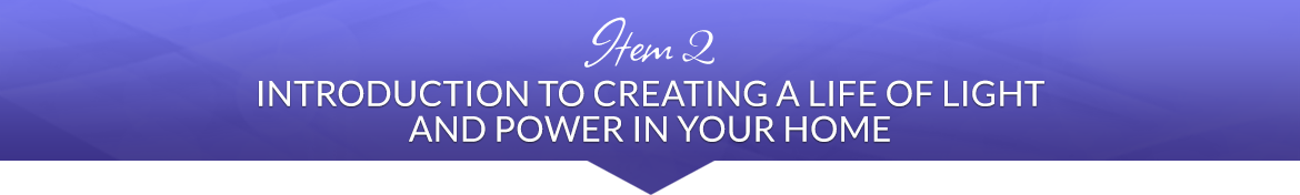 Item 2: Introduction to Creating a Life of Light and Power in Your Home