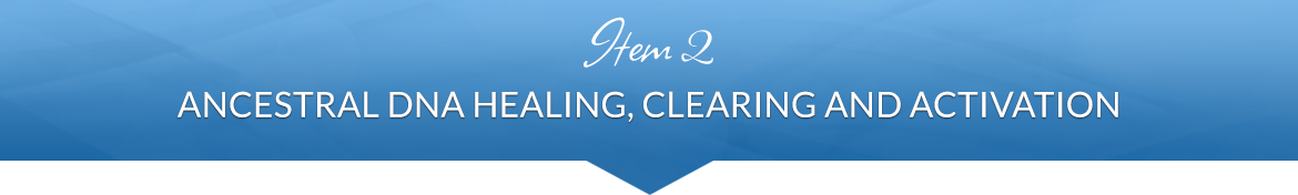 Item 2: Ancestral DNA Healing, Clearing and Activation