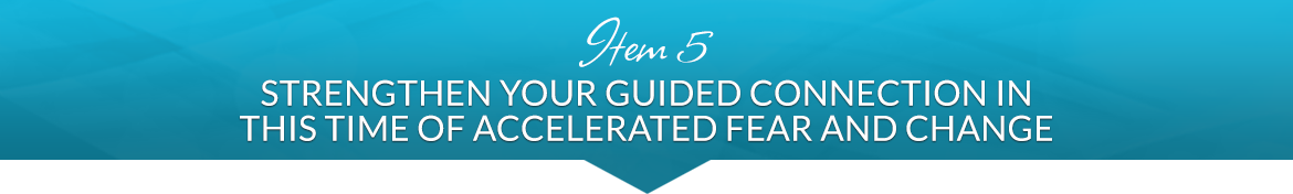 Item 5: Strengthen Your Guided Connection in this Time of Accelerated Fear and Change