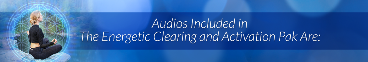 Audios Included in the <i>Energetic Clearing and Activation Pak</i> Are: