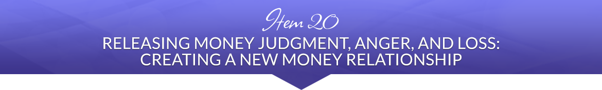Item 20: Releasing Money Judgment, Anger, and Loss: Creating a New Money Relationship