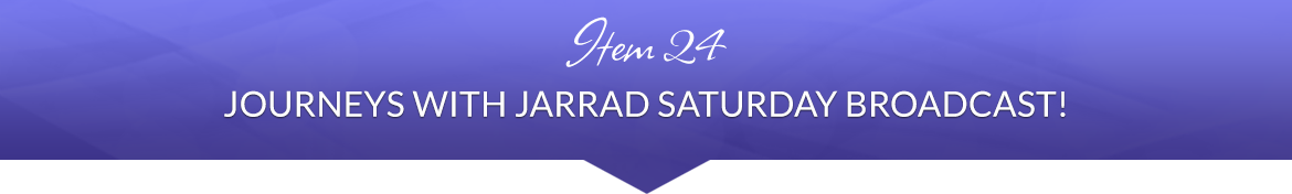Item 24: Journeys with Jarrad Saturday Broadcast!