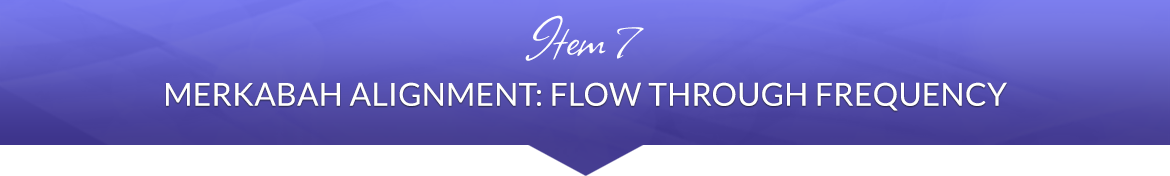 Item 7: Merkabah Alignment: Flow Through Frequency