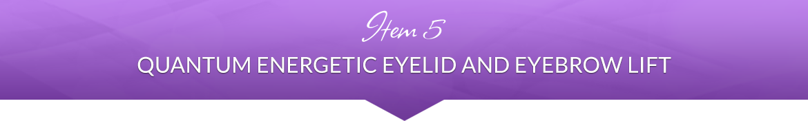 Item 5: Quantum Energetic Eyelid and Eyebrow Lift