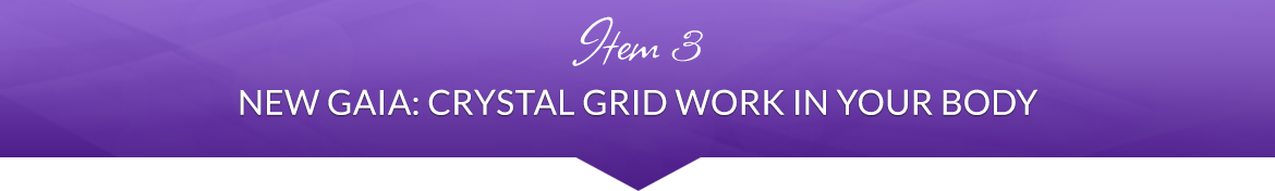 Item 3: New Gaia: Crystal Grid Work in Your Body
