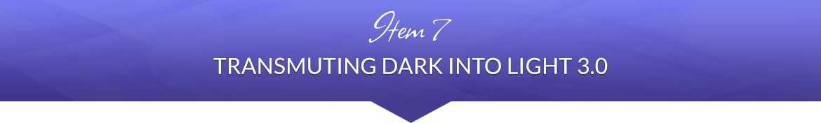Item 7: Transmuting Dark into Light 3.0