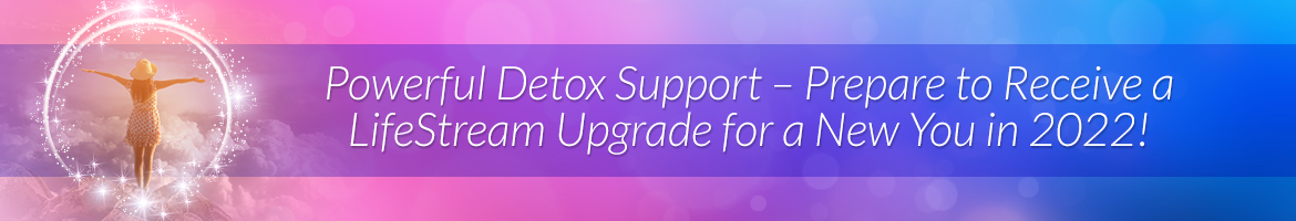 Powerful Detox Support — Prepare to Receive a LifeStream Upgrade for a New You in 2022!