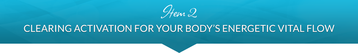 Item 2: Clearing Activation for Your Body's Energetic Vital Flow