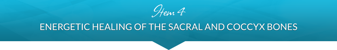 Item 4: Energetic Healing of the Sacral and Coccyx Bones