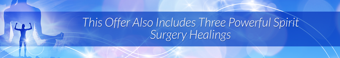 This Offer Also Includes Three Powerful Spirit Surgery Healings