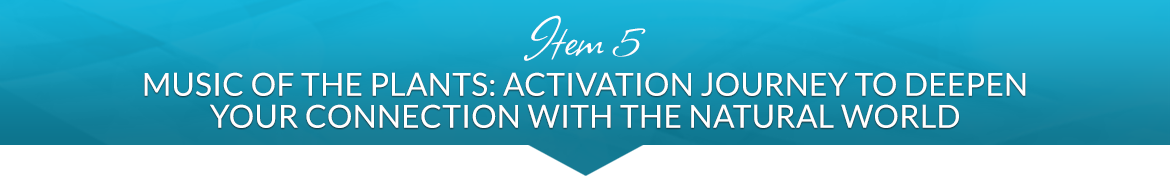 Item 5: Music of the Plants: Activation Journey to Deepen Your Connection with the Natural World