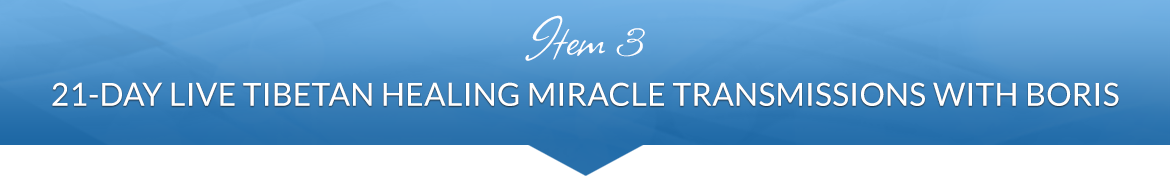 Item 3: 21-Day Live Tibetan Healing Miracle Transmissions with Boris