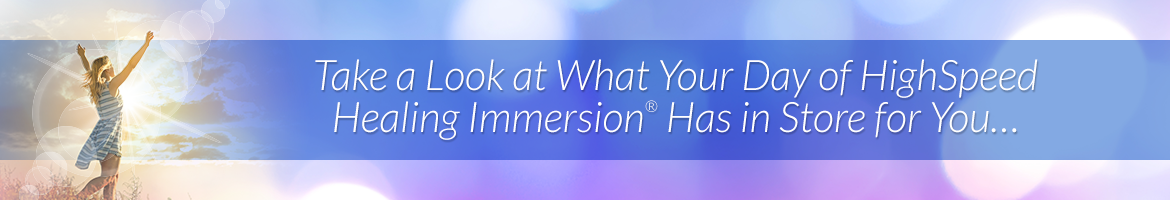 Take a Look at What Your Day of HighSpeed Healing Immersion® Has in Store for You…