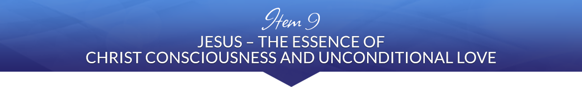 Item 9: Jesus — The Essence of Christ Consciousness and Unconditional Love