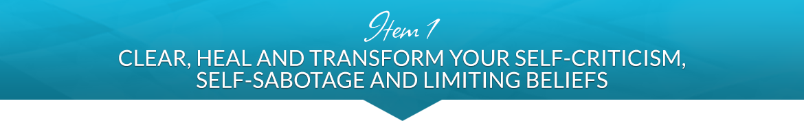 Item 1: Clear, Heal and Transform Your Self-Criticism, Self-Sabotage and Limiting Beliefs