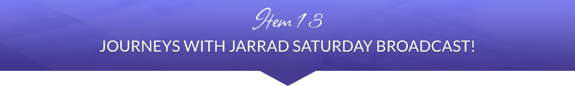 Item 13: Journeys with Jarrad Saturday Broadcast!