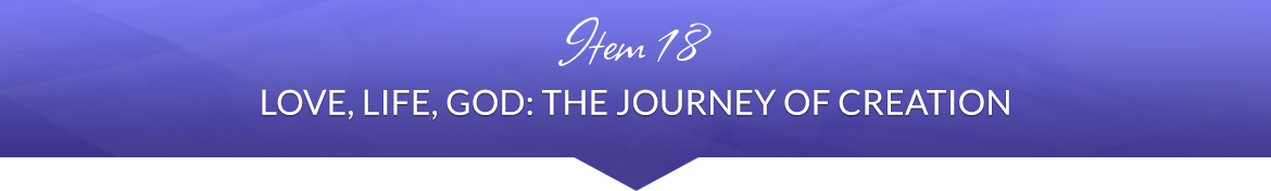 Item 18: Love, Life, God: The Journey of Creation