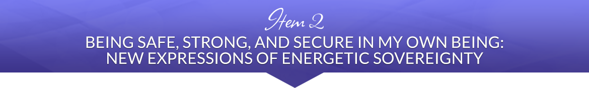Item 2: Being Safe, Strong, and Secure in My Own Being: New Expressions of Energetic Sovereignty