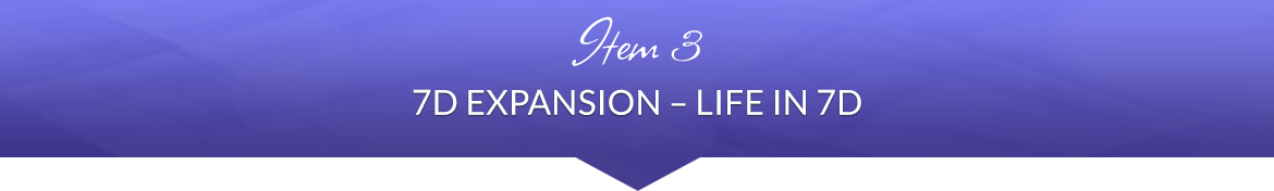 Item 3: 7D Expansion — Life in 7D