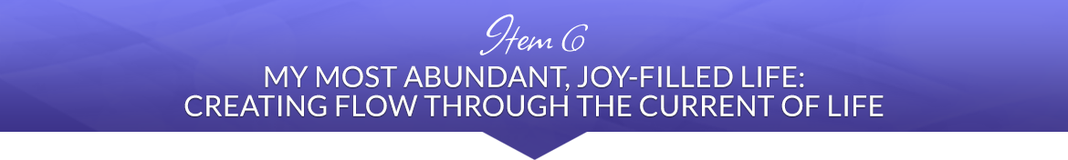 Item 6: My Most Abundant, Joy-Filled Life: Creating Flow Through the Current of Life
