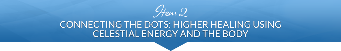 Item 2: Connecting the Dots: Higher Healing Using Celestial Energy and the Body
