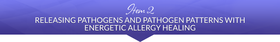 Item 2: Releasing Pathogens and Pathogen Patterns with Energetic Allergy Healing