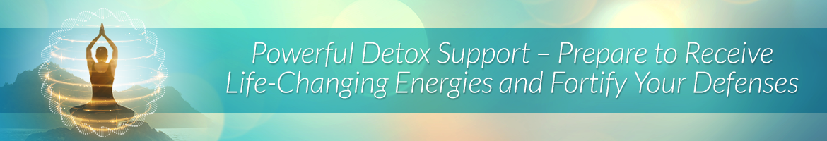 Powerful Detox Support — Prepare to Receive Life-Changing Energies and Fortify Your Defenses