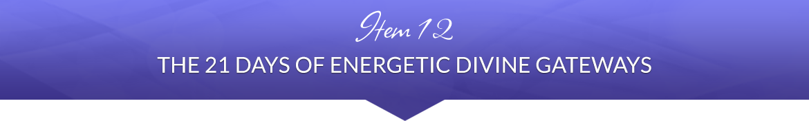 Item 12: The 21 Days of Energetic Divine Gateways
