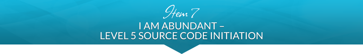 Item 7: I AM Abundant — Level 5 Source Code Initiation