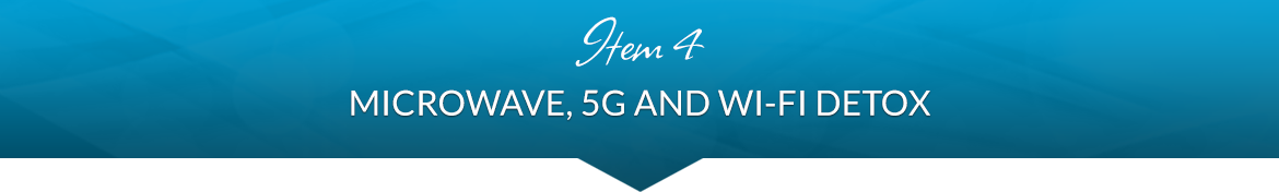 Item 4: Microwave, 5G and Wi-Fi Detox