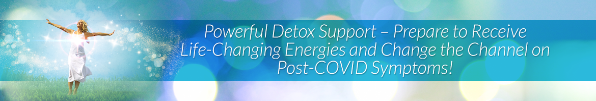 Powerful Detox Support — Prepare to Receive Life-Changing Energies and Change the Channel on Post-COVID Symptoms!