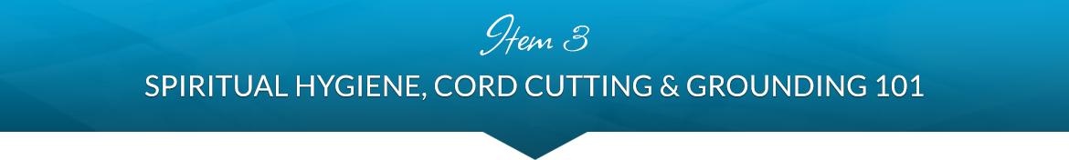 Item 3: Spiritual Hygiene, Cord Cutting & Grounding 101