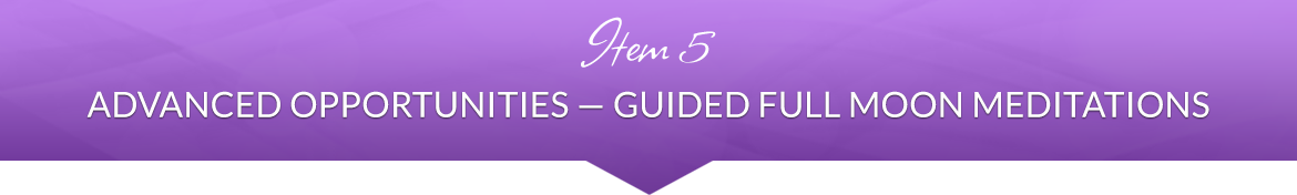 Item 5: Advanced Opportunities — Guided Full Moon Meditations