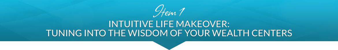 Item 1: Intuitive Life Makeover: Tuning into the Wisdom of Your Wealth Centers