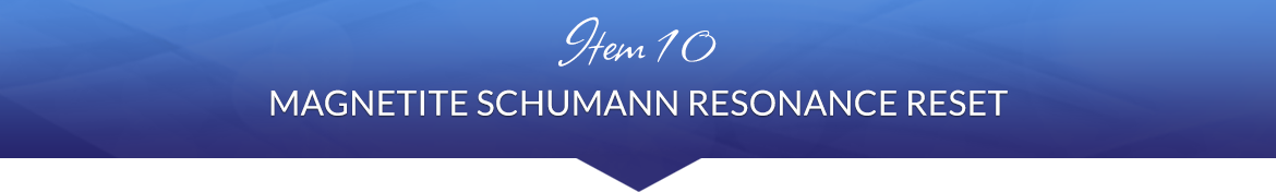 Item 10: Magnetite Schumann Resonance Reset