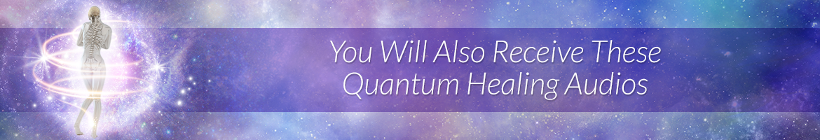 You Will Also Receive These Quantum Healing Audios