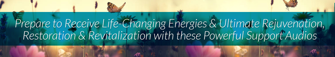 Prepare to Receive Life-Changing Energies and Ultimate Rejuvenation, Restoration and Revitalization with These Powerful Support Audios