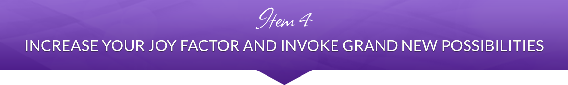Item 4: Increase Your Joy Factor and Invoke Grand New Possibilities
