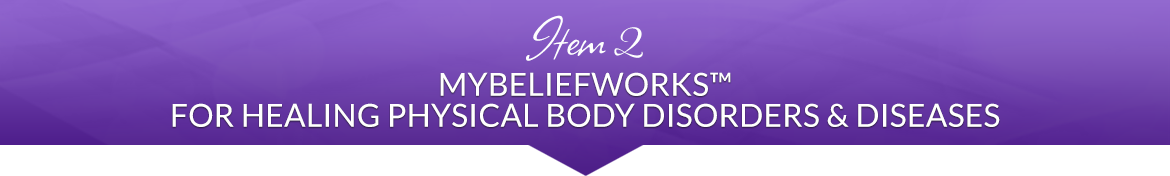 Item 2: MyBeliefWorks™ for Healing Physical Body Disorders & Diseases