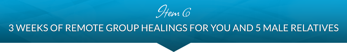 Item 6: 3 Weeks of Remote Group Healings for You and 5 Male Relatives