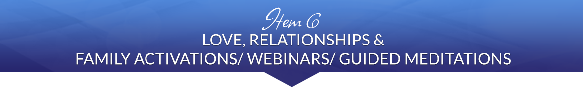 Item 6: Love, Relationships & Family Activations/Webinars/Guided Meditations